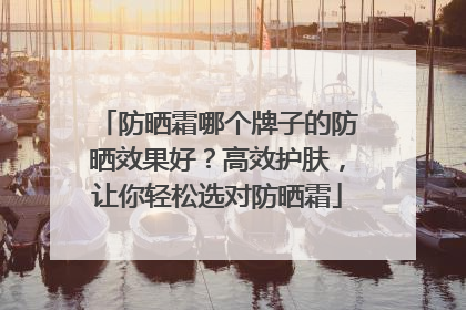 防晒霜哪个牌子的防晒效果好？高效护肤，让你轻松选对防晒霜
