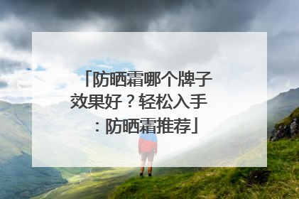 防晒霜哪个牌子效果好？轻松入手：防晒霜推荐