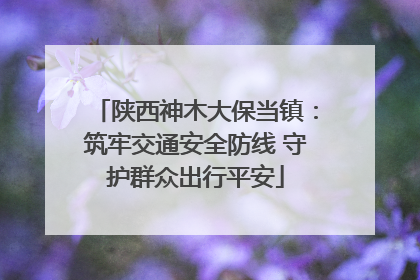 陕西神木大保当镇：筑牢交通安全防线 守护群众出行平安