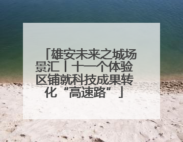 雄安未来之城场景汇丨十一个体验区铺就科技成果转化“高速路”