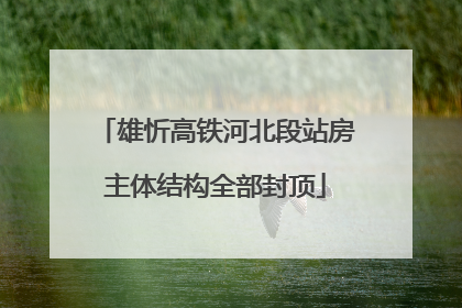 雄忻高铁河北段站房主体结构全部封顶