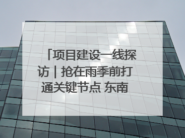 项目建设一线探访｜抢在雨季前打通关键节点 东南退水明渠四标段项目顺利完工