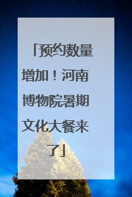 预约数量增加！河南博物院暑期文化大餐来了