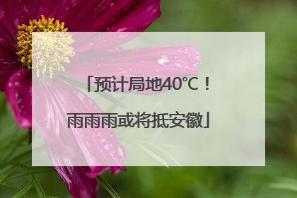 预计局地40℃！雨雨雨或将抵安徽