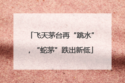 飞天茅台再“跳水”，“蛇茅”跌出新低