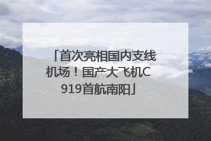 首次亮相国内支线机场！国产大飞机C919首航南阳