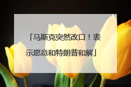 马斯克突然改口！表示愿意和特朗普和解