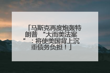 马斯克再度炮轰特朗普 “大而美法案”：将使美国背上沉重债务负担！