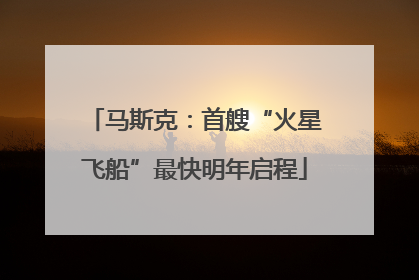 马斯克：首艘“火星飞船”最快明年启程