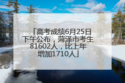 高考成绩6月25日下午公布，菏泽市考生81602人，比上年增加1710人