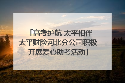 高考护航 太平相伴 太平财险河北分公司积极开展爱心助考活动