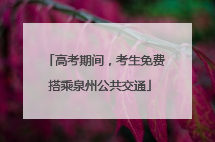 高考期间，考生免费搭乘泉州公共交通