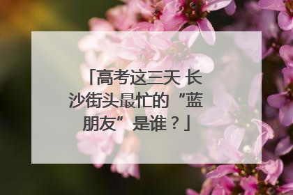 高考这三天 长沙街头最忙的“蓝朋友”是谁？