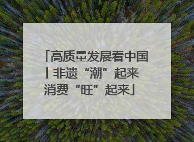 高质量发展看中国丨非遗“潮”起来 消费“旺”起来