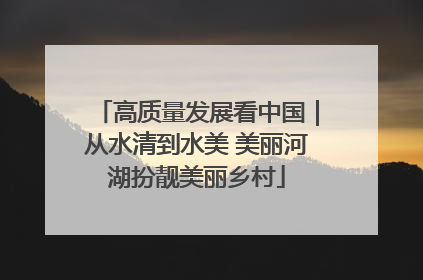 高质量发展看中国｜从水清到水美 美丽河湖扮靓美丽乡村