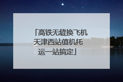 高铁无缝换飞机 天津西站值机托运一站搞定