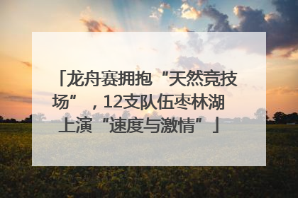龙舟赛拥抱“天然竞技场”，12支队伍枣林湖上演“速度与激情”
