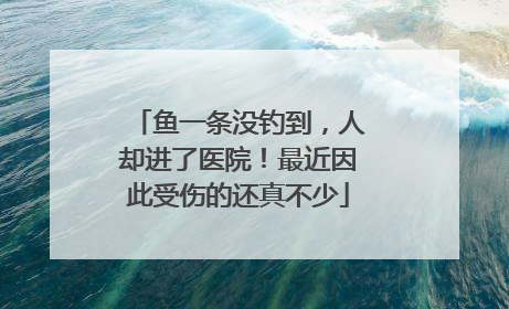 鱼一条没钓到，人却进了医院！最近因此受伤的还真不少