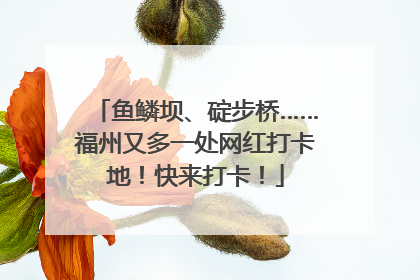 鱼鳞坝、碇步桥……福州又多一处网红打卡地！快来打卡！