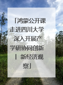 鸿蒙公开课走进四川大学 深入开展产学研协同创新丨 新经济观察