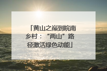 黄山之巅到皖南乡村：“两山”路径激活绿色动能