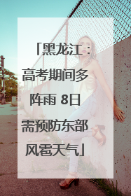 黑龙江：高考期间多阵雨 8日需预防东部风雹天气