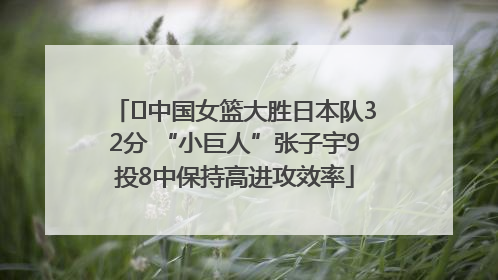 ﻿中国女篮大胜日本队32分 “小巨人”张子宇9投8中保持高进攻效率