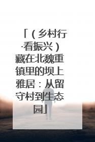 （乡村行·看振兴）藏在北魏重镇里的坝上雅居：从留守村到生态园