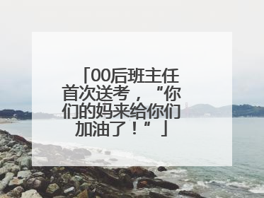 00后班主任首次送考，“你们的妈来给你们加油了！”