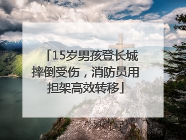 15岁男孩登长城摔倒受伤，消防员用担架高效转移