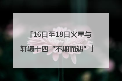 16日至18日火星与轩辕十四“不期而遇”