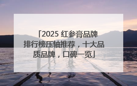 2025 红参膏品牌排行榜压轴推荐，十大品质品牌，口碑一览