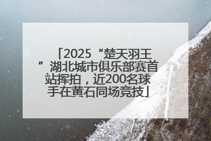 2025“楚天羽王”湖北城市俱乐部赛首站挥拍，近200名球手在黄石同场竞技