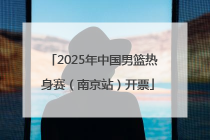 2025年中国男篮热身赛（南京站）开票