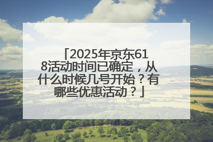 2025年京东618活动时间已确定，从什么时候几号开始？有哪些优惠活动？