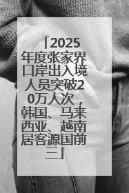 2025年度张家界口岸出入境人员突破20万人次，韩国、马来西亚、越南居客源国前三