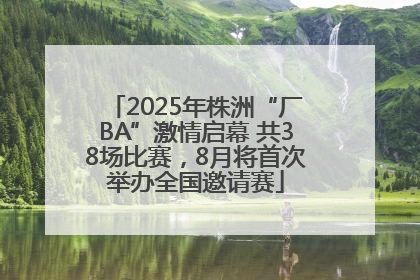 2025年株洲“厂BA”激情启幕 共38场比赛，8月将首次举办全国邀请赛