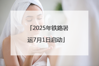 2025年铁路暑运7月1日启动