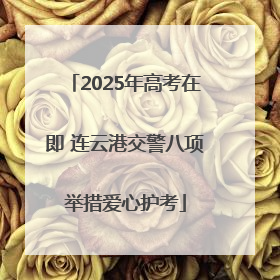 2025年高考在即 连云港交警八项举措爱心护考