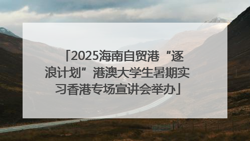 2025海南自贸港“逐浪计划”港澳大学生暑期实习香港专场宣讲会举办