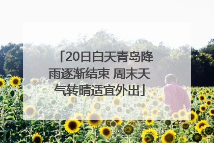 20日白天青岛降雨逐渐结束 周末天气转晴适宜外出