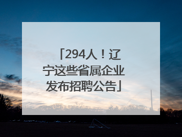294人！辽宁这些省属企业发布招聘公告