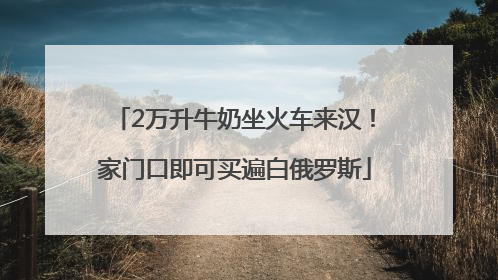 2万升牛奶坐火车来汉！家门口即可买遍白俄罗斯