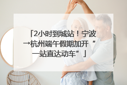 2小时到城站！宁波→杭州端午假期加开“一站直达动车”