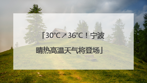 30℃↗36℃！宁波晴热高温天气将登场