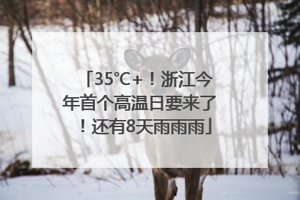 35℃+！浙江今年首个高温日要来了！还有8天雨雨雨