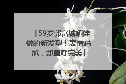 59岁郭富城晒娃做的新发型！表情尴尬，却直呼完美