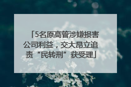 5名原高管涉嫌损害公司利益，交大昂立追责“民转刑”获受理