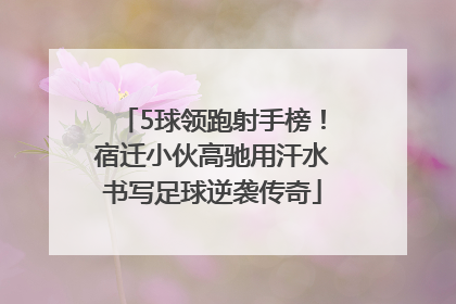 5球领跑射手榜！宿迁小伙高驰用汗水书写足球逆袭传奇