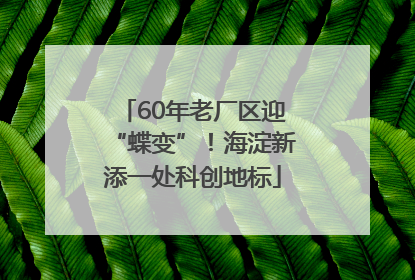 60年老厂区迎“蝶变”！海淀新添一处科创地标